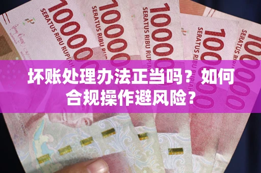 武汉坏账处理办法正当吗？如何合规操作避风险？