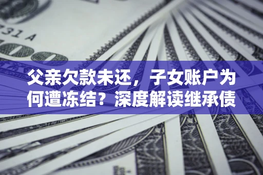 武汉父亲欠款未还，子女账户为何遭冻结？深度解读继承债务迷局