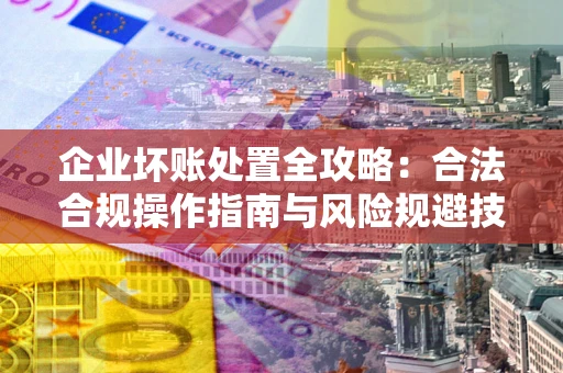 武汉企业坏账处置全攻略：合法合规操作指南与风险规避技巧解析
