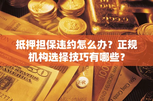 武汉抵押担保违约怎么办？正规机构选择技巧有哪些？