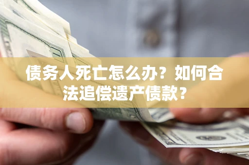武汉债务人死亡怎么办？如何合法追偿遗产债款？