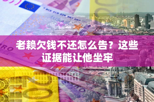 武汉老赖欠钱不还怎么告？这些证据能让他坐牢