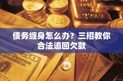 武汉债务缠身怎么办？三招教你合法追回欠款