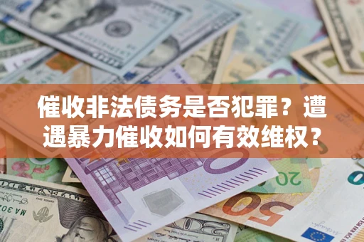 武汉催收非法债务是否犯罪?遭遇暴力催收如何有效维权? 武汉催收非法债务是否犯罪?遭遇暴力催收如何有效维权?