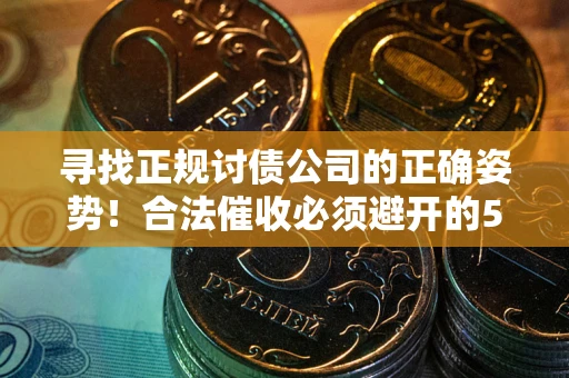 武汉寻找正规讨债公司的正确姿势！合法催收必须避开的5大雷区