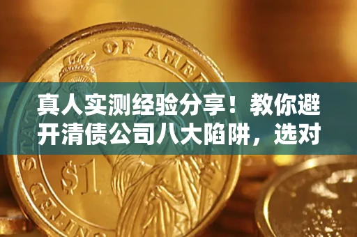 武汉真人实测经验分享！教你避开清债公司八大陷阱，选对机构少走十年弯路