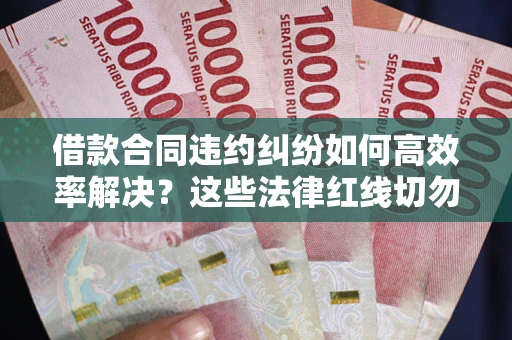 武汉借款合同违约纠纷如何高效率解决？这些法律红线切勿触碰