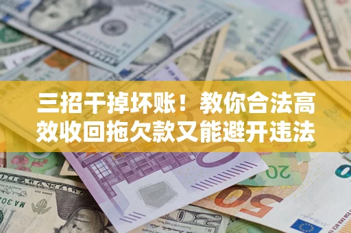 武汉三招干掉坏账！教你合法高效收回拖欠款又能避开违法雷区