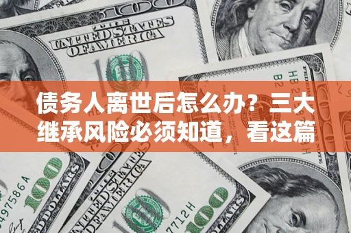 武汉债务人离世后怎么办？三大继承风险必须知道，看这篇就够了
