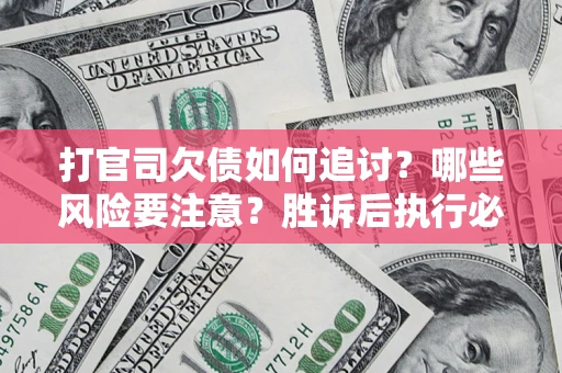 武汉打官司欠债如何追讨？哪些风险要注意？胜诉后执行必看！