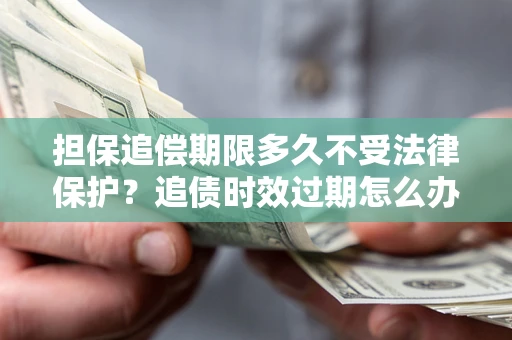 武汉担保追偿期限多久不受法律保护？追债时效过期怎么办？