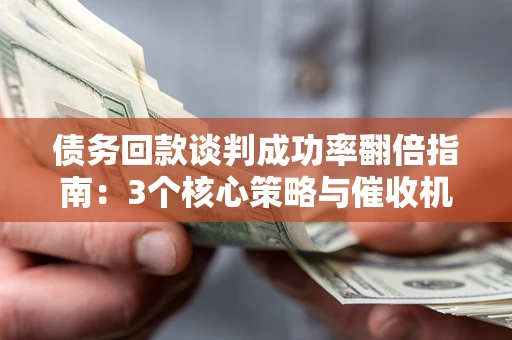 武汉债务回款谈判成功率翻倍指南：3个核心策略与催收机构避坑法则