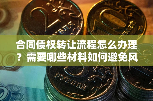武汉合同债权转让流程怎么办理？需要哪些材料如何避免风险？