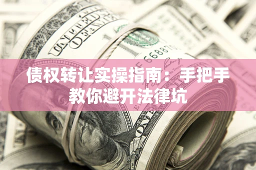 武汉债权转让实操指南：手把手教你避开法律坑