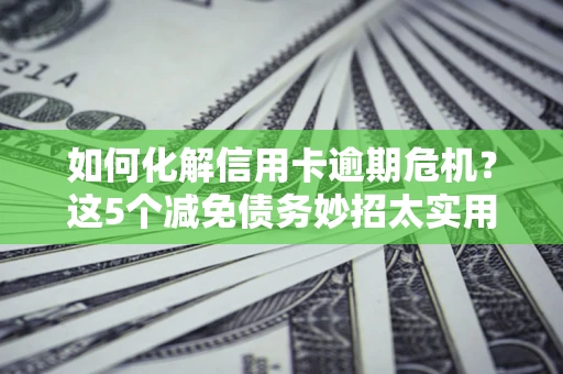 武汉如何化解信用卡逾期危机？这5个减免债务妙招太实用