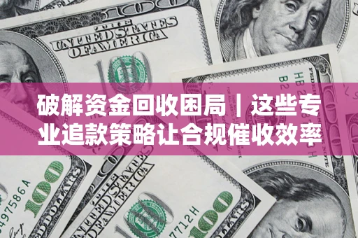 武汉破解资金回收困局｜这些专业追款策略让合规催收效率翻倍