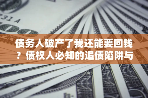 武汉债务人破产了我还能要回钱？债权人必知的追债陷阱与破局之道