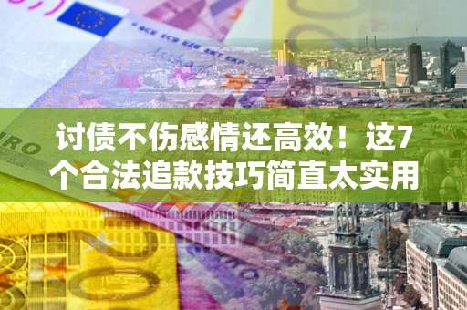武汉讨债不伤感情还高效！这7个合法追款技巧简直太实用