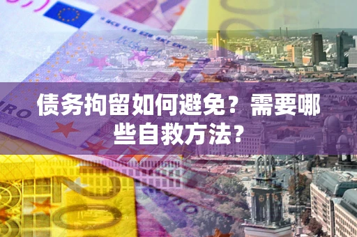 武汉债务拘留如何避免？需要哪些自救方法？