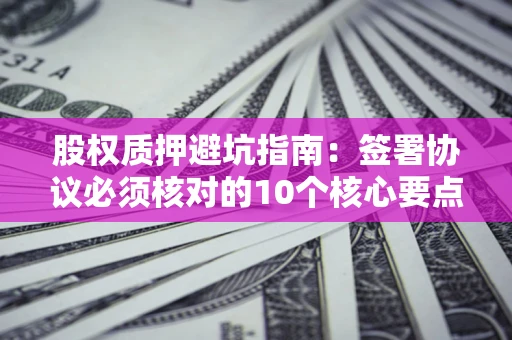 武汉股权质押避坑指南:签署协议必须核对的10个核心要点 武汉股权质押避坑指南:签署协议必须核对的10个核心要点