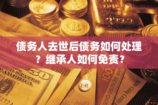 武汉债务人去世后债务如何处理？继承人如何免责？