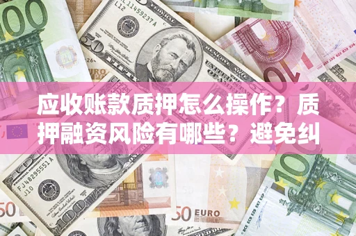 武汉应收账款质押怎么操作？质押融资风险有哪些？避免纠纷高效融资技巧
