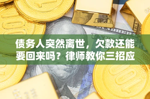 武汉债务人突然离世，欠款还能要回来吗？律师教你三招应对