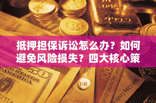 武汉抵押担保诉讼怎么办？如何避免风险损失？四大核心策略全解读