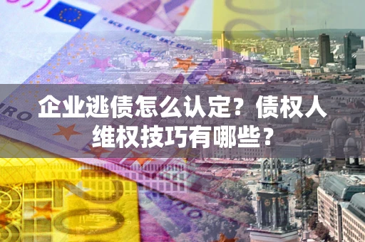 武汉企业逃债怎么认定？债权人维权技巧有哪些？