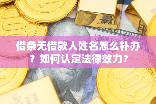 武汉借条无借款人姓名怎么补办？如何认定法律效力？