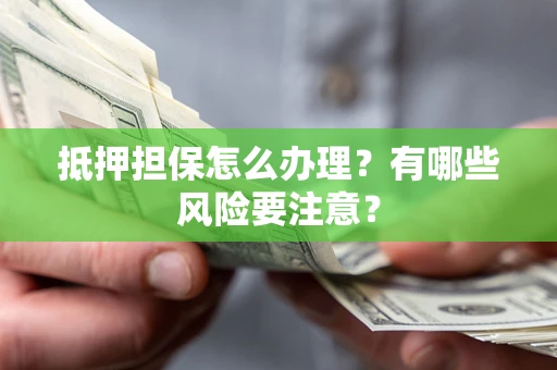 武汉抵押担保怎么办理？有哪些风险要注意？