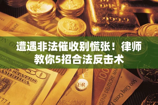 武汉遭遇非法催收别慌张！律师教你5招合法反击术