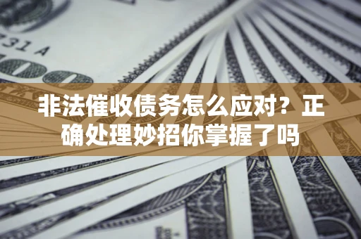 武汉非法催收债务怎么应对？正确处理妙招你掌握了吗