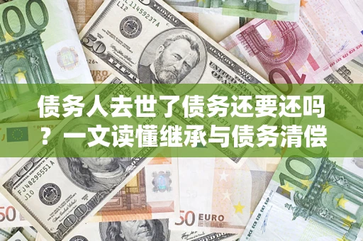 武汉债务人去世了债务还要还吗？一文读懂继承与债务清偿