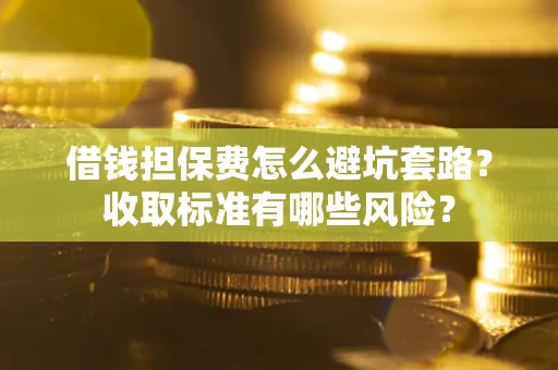 武汉借钱担保费怎么避坑套路?收取标准有哪些风险? 武汉借钱担保费怎么避坑套路?收取标准有哪些风险?
