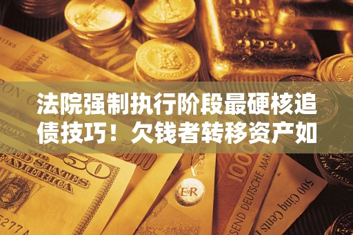 武汉法院强制执行阶段最硬核追债技巧！欠钱者转移资产如何破解？