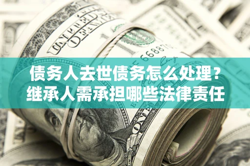 武汉债务人去世债务怎么处理？继承人需承担哪些法律责任？