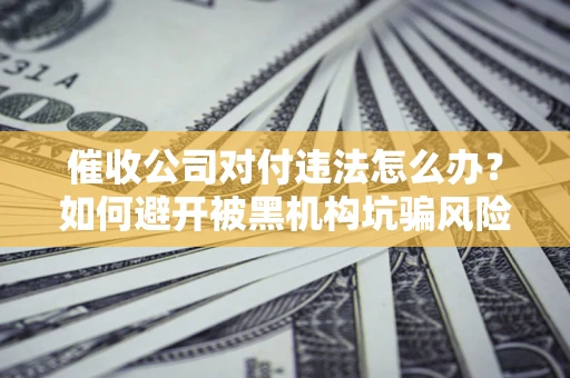 武汉催收公司对付违法怎么办？如何避开被黑机构坑骗风险