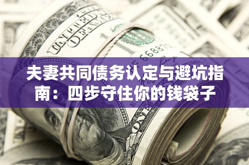 武汉夫妻共同债务认定与避坑指南：四步守住你的钱袋子
