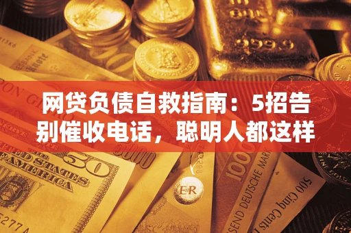 武汉网贷负债自救指南：5招告别催收电话，聪明人都这样做