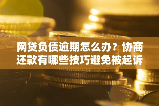 武汉网贷负债逾期怎么办？协商还款有哪些技巧避免被起诉？