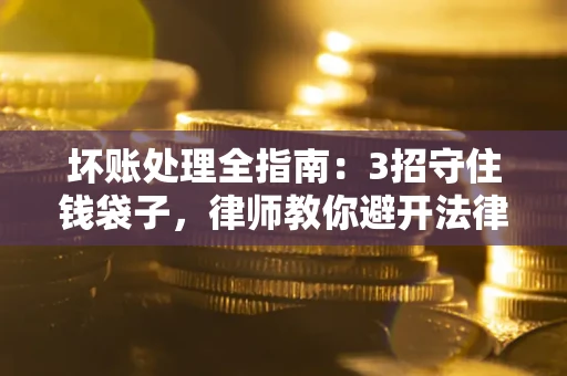 武汉坏账处理全指南：3招守住钱袋子，律师教你避开法律雷区