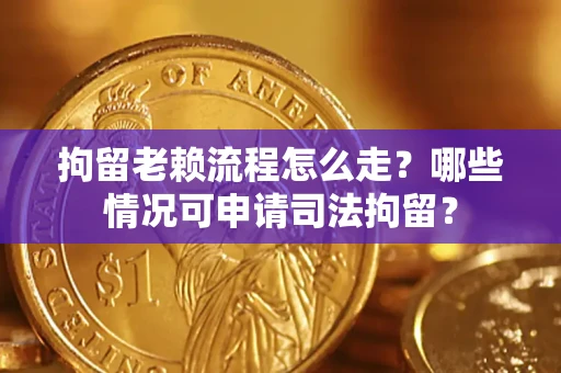 武汉拘留老赖流程怎么走?哪些情况可申请司法拘留? 武汉拘留老赖流程怎么走?哪些情况可申请司法拘留?