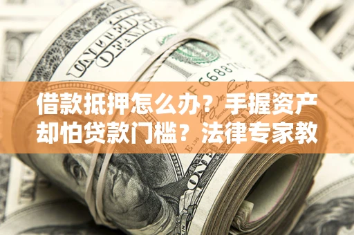 武汉借款抵押怎么办？手握资产却怕贷款门槛？法律专家教你办抵押不踩坑