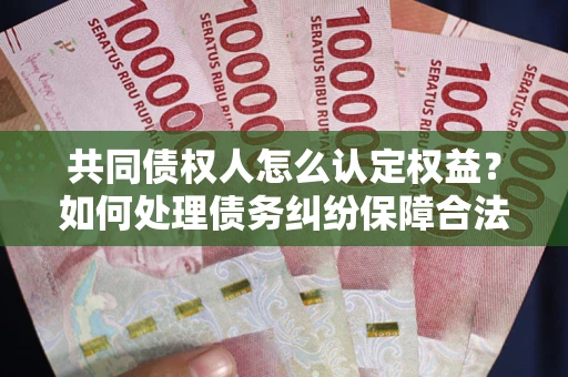 武汉共同债权人怎么认定权益？如何处理债务纠纷保障合法权益？