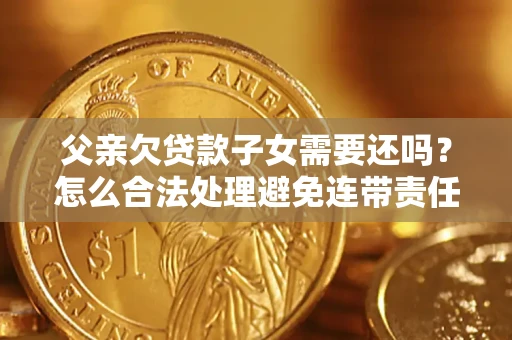 武汉父亲欠贷款子女需要还吗？怎么合法处理避免连带责任？