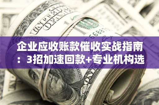 武汉企业应收账款催收实战指南：3招加速回款+专业机构选择避坑
