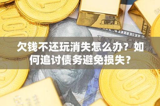 武汉欠钱不还玩消失怎么办？如何追讨债务避免损失？