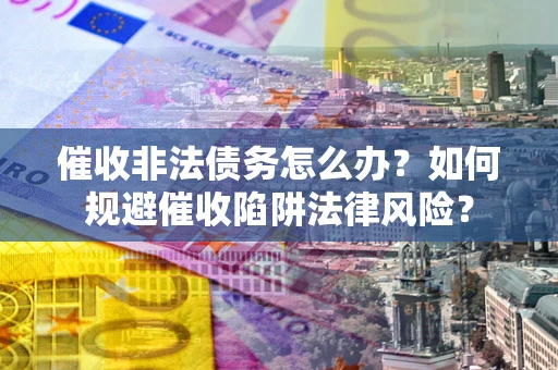 武汉催收非法债务怎么办？如何规避催收陷阱法律风险？