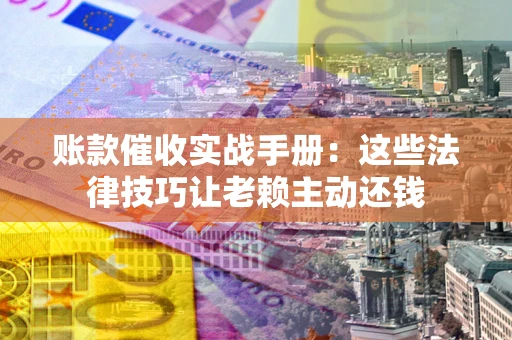 武汉账款催收实战手册：这些法律技巧让老赖主动还钱